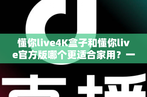 懂你live4K盒子和懂你live官方版哪个更适合家用？一篇文章帮你选对家庭观影方案