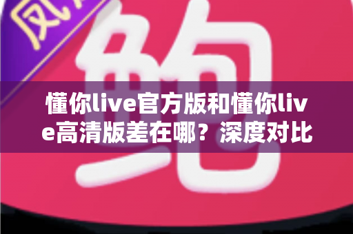 懂你live官方版和懂你live高清版差在哪?深度对比解析助你选出最适合的版本 懂你live官方版和懂你live高清版差在哪?深度对比解析助你选出最适合的版本
