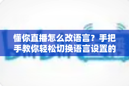 懂你直播怎么改语言？手把手教你轻松切换语言设置的完整教程