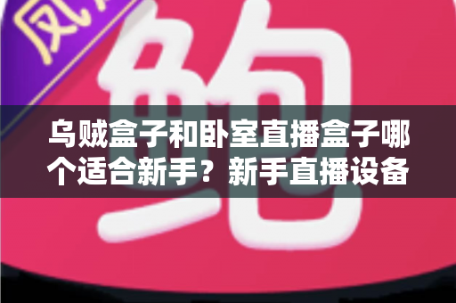 乌贼盒子和卧室直播盒子哪个适合新手?新手直播设备选购全攻略 乌贼盒子和卧室直播盒子哪个适合新手?新手直播设备选购全攻略