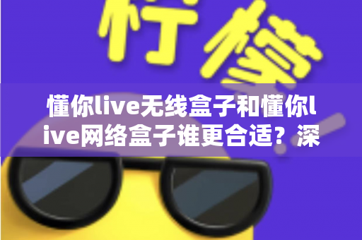 懂你live无线盒子和懂你live网络盒子谁更合适？深度对比测评助你选出最佳直播装备