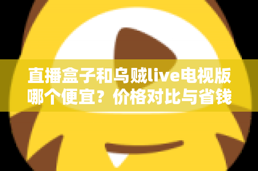 直播盒子和乌贼live电视版哪个便宜？价格对比与省钱选购全指南