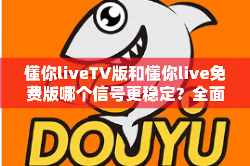 懂你liveTV版和懂你live免费版哪个信号更稳定?全面解析与选购指南 懂你liveTV版和懂你live免费版哪个信号更稳定?全面解析与选购指南