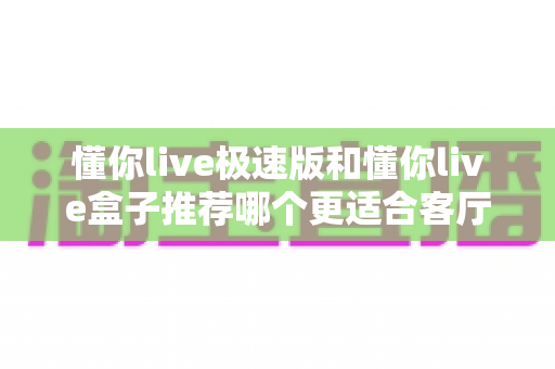 懂你live极速版和懂你live盒子推荐哪个更适合客厅?客厅影音方案深度评测与选购指南 懂你live极速版和懂你live盒子推荐哪个更适合客厅?客厅影音方案深度评测与选购指南