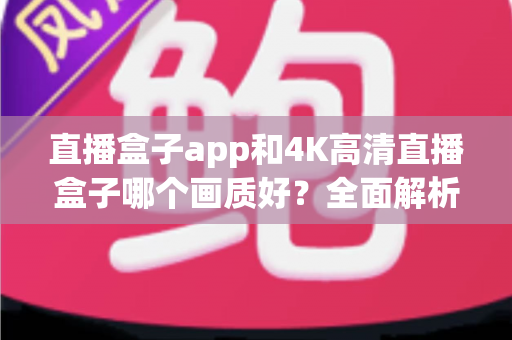 直播盒子app和4K高清直播盒子哪个画质好？全面解析画质差异，助你选出最佳观影方案