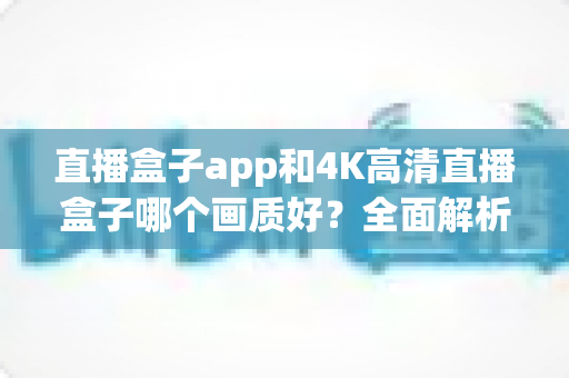 直播盒子app和4K高清直播盒子哪个画质好？全面解析画质差异，助你选出最佳观影方案