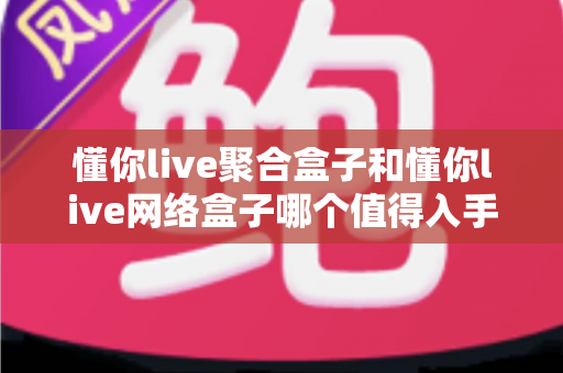 懂你live聚合盒子和懂你live网络盒子哪个值得入手?2025年最全选购对比指南,看完不再纠结! 懂你live聚合盒子和懂你live网络盒子哪个值得入手?2025年最全选购对比指南,看完不再纠结!
