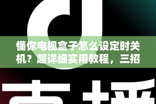 懂你电视盒子怎么设定时关机？超详细实用教程，三招搞定自动关机，省电护机一步到位