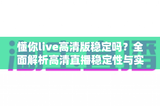 懂你live高清版稳定吗?全面解析高清直播稳定性与实用优化指南 懂你live高清版稳定吗?全面解析高清直播稳定性与实用优化指南