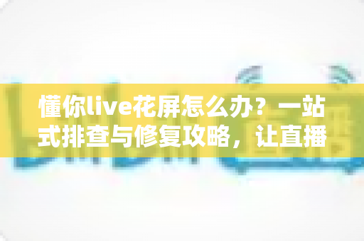 懂你live花屏怎么办?一站式排查与修复攻略,让直播画面恢复清晰流畅 懂你live花屏怎么办?一站式排查与修复攻略,让直播画面恢复清晰流畅