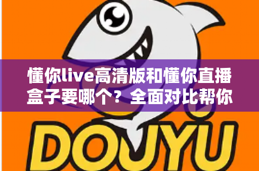 懂你live高清版和懂你直播盒子要哪个?全面对比帮你做出明智选择 懂你live高清版和懂你直播盒子要哪个?全面对比帮你做出明智选择