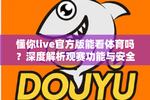 懂你live官方版能看体育吗?深度解析观赛功能与安全使用全指南 懂你live官方版能看体育吗?深度解析观赛功能与安全使用全指南