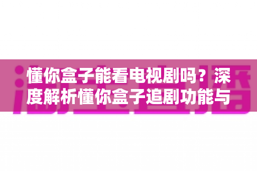懂你盒子能看电视剧吗？深度解析懂你盒子追剧功能与使用全攻略