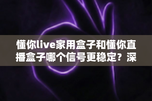懂你live家用盒子和懂你直播盒子哪个信号更稳定?深度实测对比帮你选对直播设备 懂你live家用盒子和懂你直播盒子哪个信号更稳定?深度实测对比帮你选对直播设备