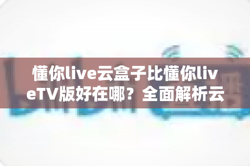懂你live云盒子比懂你liveTV版好在哪?全面解析云盒子版本的核心优势与使用体验 懂你live云盒子比懂你liveTV版好在哪?全面解析云盒子版本的核心优势与使用体验