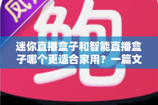迷你直播盒子和智能直播盒子哪个更适合家用？一篇文章帮你彻底搞懂选购难题