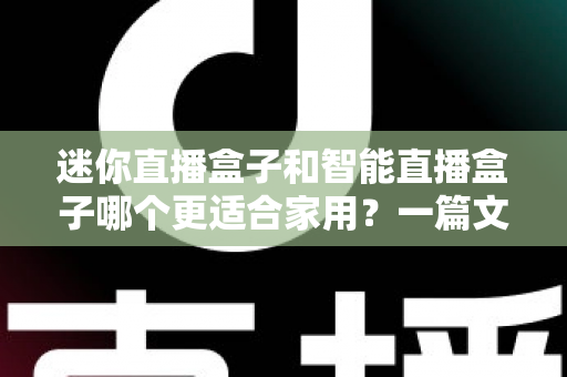 迷你直播盒子和智能直播盒子哪个更适合家用？一篇文章帮你彻底搞懂选购难题