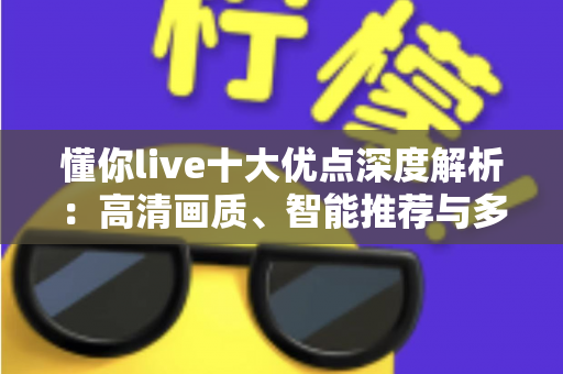 懂你live十大优点深度解析：高清画质、智能推荐与多元互动，一款真正“懂你”的直播平台