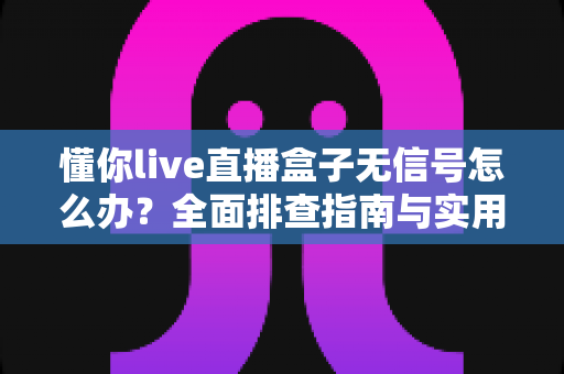 懂你live直播盒子无信号怎么办?全面排查指南与实用解决方法一看就懂 懂你live直播盒子无信号怎么办?全面排查指南与实用解决方法一看就懂