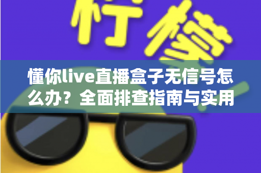 懂你live直播盒子无信号怎么办？全面排查指南与实用解决方法一看就懂