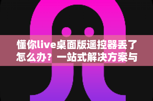 懂你live桌面版遥控器丢了怎么办？一站式解决方案与防丢实用指南