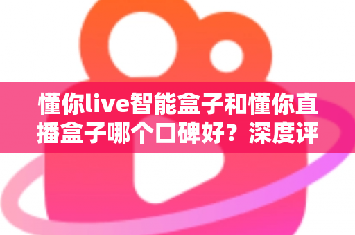 懂你live智能盒子和懂你直播盒子哪个口碑好？深度评测对比助你选对不踩坑