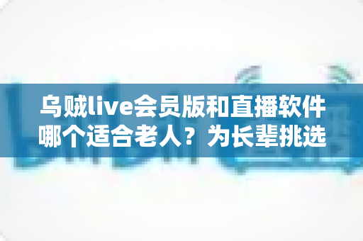 乌贼live会员版和直播软件哪个适合老人?为长辈挑选观影方式的实用指南 乌贼live会员版和直播软件哪个适合老人?为长辈挑选观影方式的实用指南