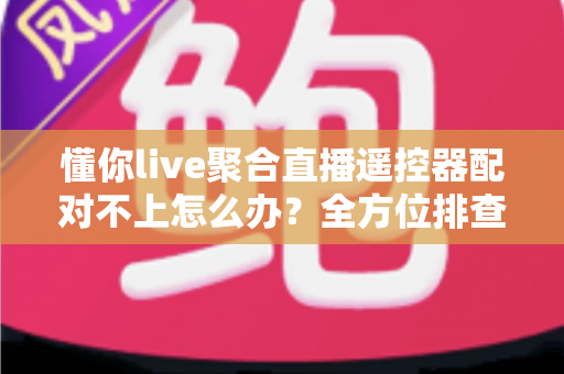 懂你live聚合直播遥控器配对不上怎么办？全方位排查指南与实用解决方案