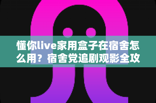 懂你live家用盒子在宿舍怎么用?宿舍党追剧观影全攻略与实用技巧分享 懂你live家用盒子在宿舍怎么用?宿舍党追剧观影全攻略与实用技巧分享