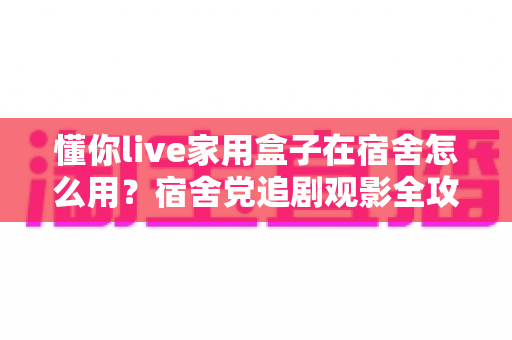 懂你live家用盒子在宿舍怎么用?宿舍党追剧观影全攻略与实用技巧分享 懂你live家用盒子在宿舍怎么用?宿舍党追剧观影全攻略与实用技巧分享