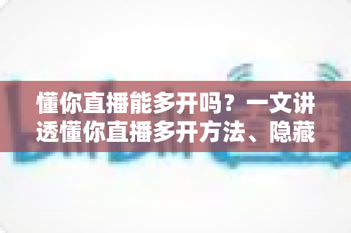懂你直播能多开吗?一文讲透懂你直播多开方法、隐藏风险与实用建议 懂你直播能多开吗?一文讲透懂你直播多开方法、隐藏风险与实用建议