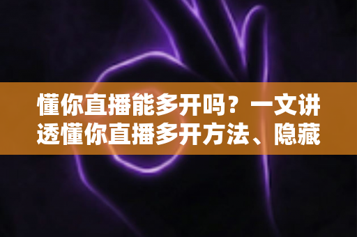 懂你直播能多开吗?一文讲透懂你直播多开方法、隐藏风险与实用建议 懂你直播能多开吗?一文讲透懂你直播多开方法、隐藏风险与实用建议