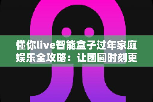 懂你live智能盒子过年家庭娱乐全攻略:让团圆时刻更有温度的智慧之选 懂你live智能盒子过年家庭娱乐全攻略:让团圆时刻更有温度的智慧之选