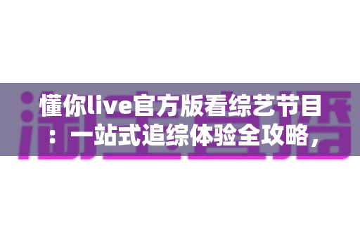 懂你live官方版看综艺节目:一站式追综体验全攻略,畅享高清正版综艺内容 懂你live官方版看综艺节目:一站式追综体验全攻略,畅享高清正版综艺内容