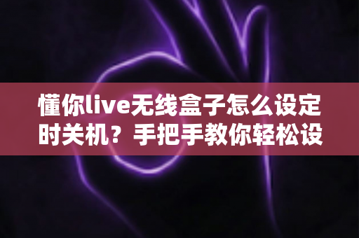 懂你live无线盒子怎么设定时关机?手把手教你轻松设置定时关机与省电技巧全攻略 懂你live无线盒子怎么设定时关机?手把手教你轻松设置定时关机与省电技巧全攻略