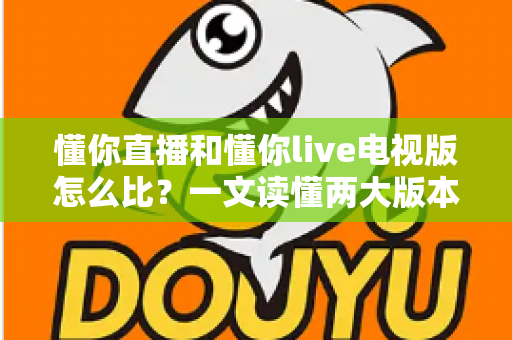懂你直播和懂你live电视版怎么比？一文读懂两大版本差异，选对更适合你的观影工具