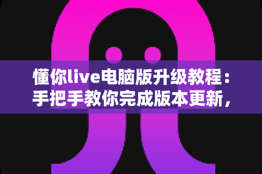 懂你live电脑版升级教程:手把手教你完成版本更新,畅享更稳定的直播体验 懂你live电脑版升级教程:手把手教你完成版本更新,畅享更稳定的直播体验