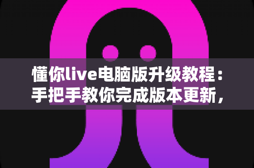 懂你live电脑版升级教程:手把手教你完成版本更新,畅享更稳定的直播体验 懂你live电脑版升级教程:手把手教你完成版本更新,畅享更稳定的直播体验