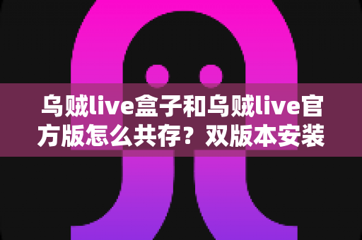 乌贼live盒子和乌贼live官方版怎么共存?双版本安装与使用全攻略 乌贼live盒子和乌贼live官方版怎么共存?双版本安装与使用全攻略