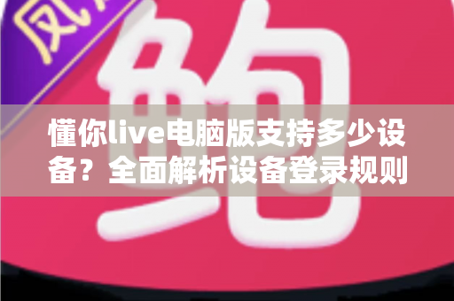 懂你live电脑版支持多少设备？全面解析设备登录规则与多端使用攻略