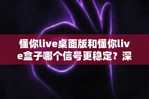 懂你live桌面版和懂你live盒子哪个信号更稳定?深度对比解析与实用选购指南 懂你live桌面版和懂你live盒子哪个信号更稳定?深度对比解析与实用选购指南