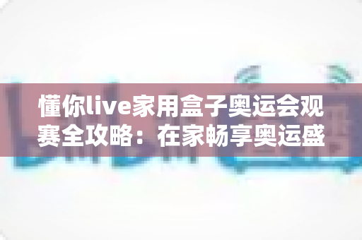 懂你live家用盒子奥运会观赛全攻略：在家畅享奥运盛宴的大屏体验指南