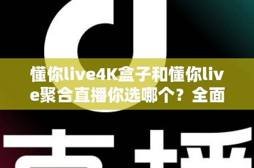 懂你live4K盒子和懂你live聚合直播你选哪个?全面对比帮你找到最适合的观看方案 懂你live4K盒子和懂你live聚合直播你选哪个?全面对比帮你找到最适合的观看方案