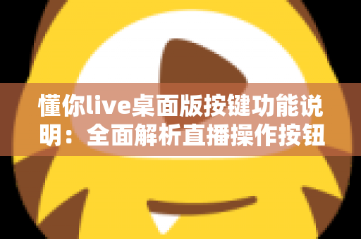 懂你live桌面版按键功能说明:全面解析直播操作按钮与快捷键使用指南 懂你live桌面版按键功能说明:全面解析直播操作按钮与快捷键使用指南