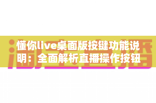 懂你live桌面版按键功能说明:全面解析直播操作按钮与快捷键使用指南 懂你live桌面版按键功能说明:全面解析直播操作按钮与快捷键使用指南