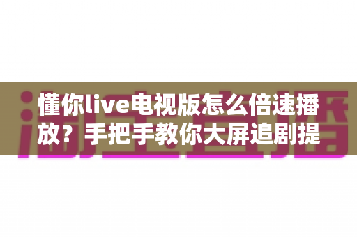 懂你live电视版怎么倍速播放?手把手教你大屏追剧提速,操作步骤、技巧与疑难解答一文全掌握 懂你live电视版怎么倍速播放?手把手教你大屏追剧提速,操作步骤、技巧与疑难解答一文全掌握