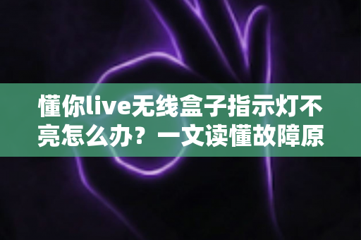 懂你live无线盒子指示灯不亮怎么办？一文读懂故障原因与实用解决方法
