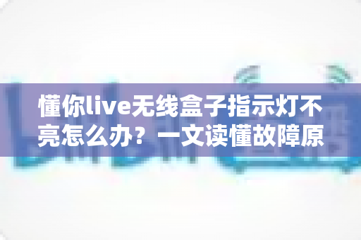 懂你live无线盒子指示灯不亮怎么办？一文读懂故障原因与实用解决方法