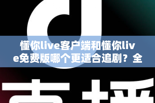 懂你live客户端和懂你live免费版哪个更适合追剧?全面对比助你选出最佳追剧神器 懂你live客户端和懂你live免费版哪个更适合追剧?全面对比助你选出最佳追剧神器