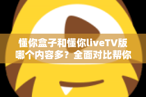 懂你盒子和懂你liveTV版哪个内容多?全面对比帮你选出更适合的观影方案 懂你盒子和懂你liveTV版哪个内容多?全面对比帮你选出更适合的观影方案